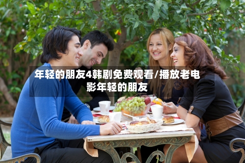 年轻的朋友4韩剧免费观看/播放老电影年轻的朋友-第3张图片