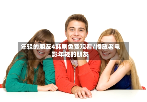 年轻的朋友4韩剧免费观看/播放老电影年轻的朋友-第2张图片