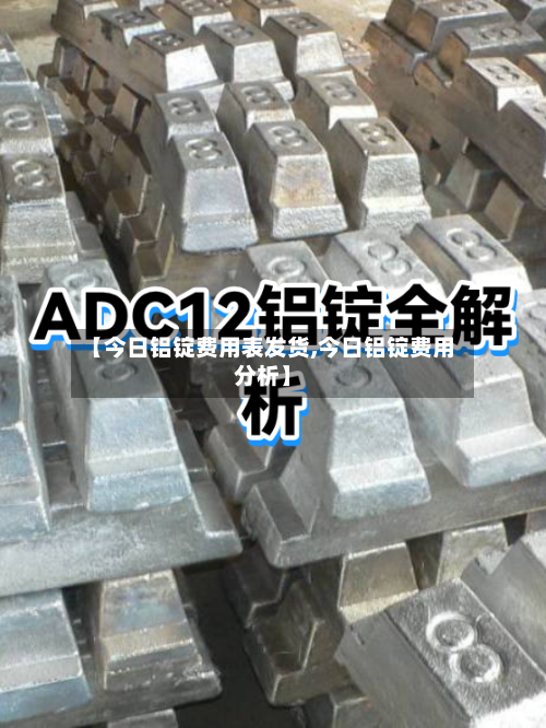 【今日铝锭费用表发货,今日铝锭费用分析】-第2张图片