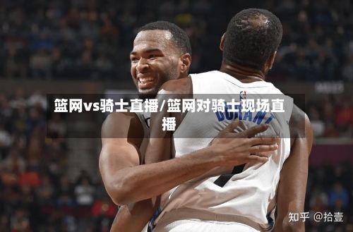 篮网vs骑士直播/篮网对骑士现场直播-第2张图片