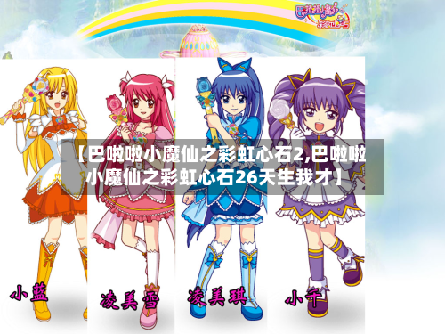 【巴啦啦小魔仙之彩虹心石2,巴啦啦小魔仙之彩虹心石26天生我才】