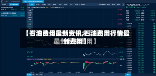 【石油费用最新资讯,石油费用行情最新费用】