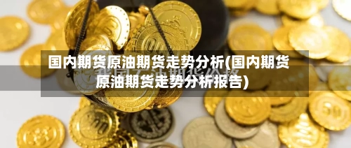 国内期货原油期货走势分析(国内期货原油期货走势分析报告)-第2张图片