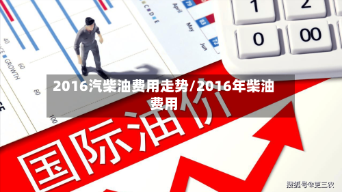 2016汽柴油费用走势/2016年柴油费用