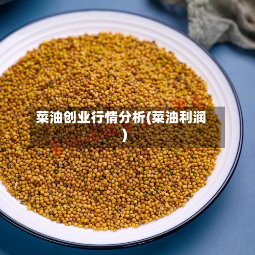 菜油创业行情分析(菜油利润)-第3张图片