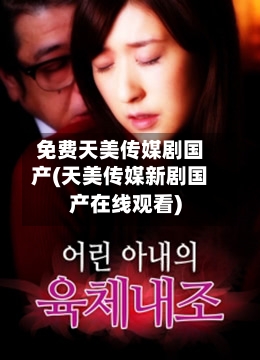 免费天美传媒剧国产(天美传媒新剧国产在线观看)-第2张图片
