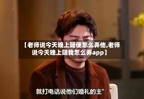 【老师说今天晚上随便怎么弄他,老师说今天晚上随我怎么弄app】-第2张图片
