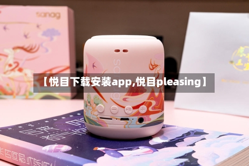 【悦目下载安装app,悦目pleasing】