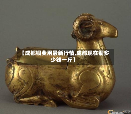 【成都铜费用最新行情,成都现在铜多少钱一斤】-第3张图片