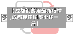 【成都铜费用最新行情,成都现在铜多少钱一斤】-第2张图片