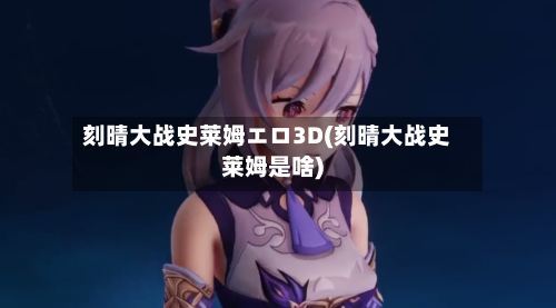 刻晴大战史莱姆エロ3D(刻晴大战史莱姆是啥)