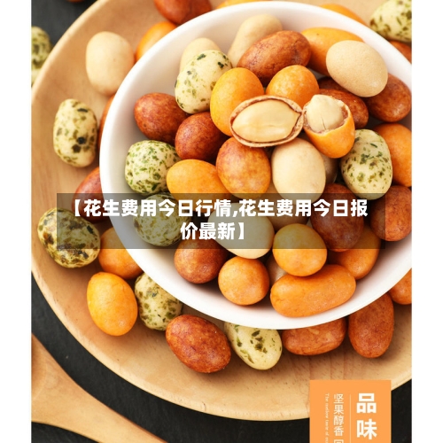 【花生费用今日行情,花生费用今日报价最新】-第2张图片