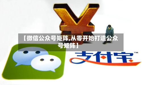 【微信公众号矩阵,从零开始打造公众号矩阵】-第3张图片