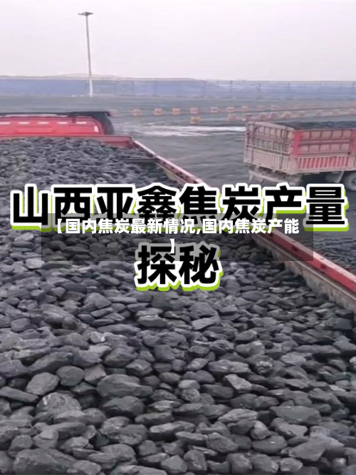 【国内焦炭最新情况,国内焦炭产能】-第3张图片