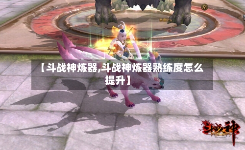 【斗战神炼器,斗战神炼器熟练度怎么提升】