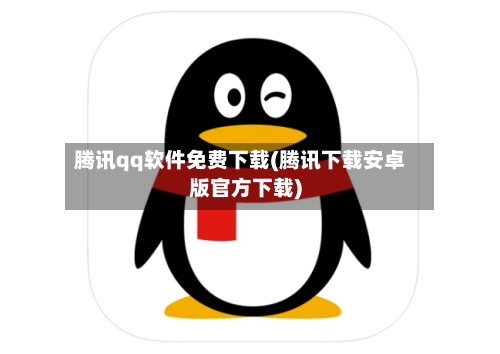 腾讯qq软件免费下载(腾讯下载安卓版官方下载)