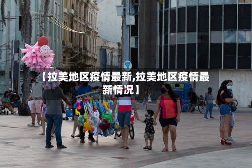 【拉美地区疫情最新,拉美地区疫情最新情况】