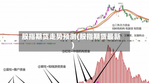 股指期货走势预测(股指期货最新)-第2张图片