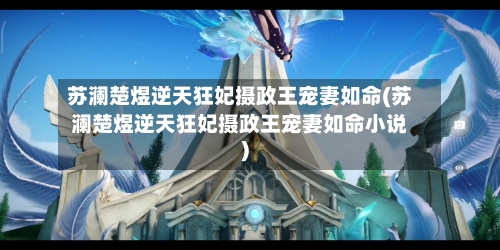 苏澜楚煜逆天狂妃摄政王宠妻如命(苏澜楚煜逆天狂妃摄政王宠妻如命小说)