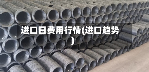 进口日费用行情(进口趋势)-第3张图片
