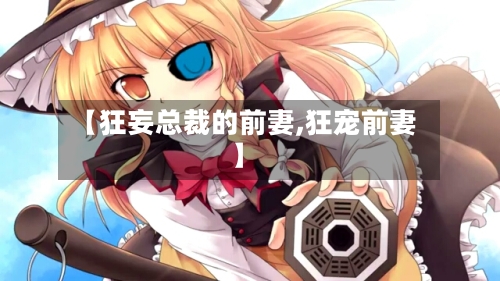 【狂妄总裁的前妻,狂宠前妻】-第2张图片
