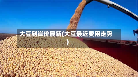 大豆到岸价最新(大豆最近费用走势)