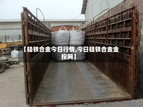 【硅铁合金今日行情,今日硅铁合金金投网】
