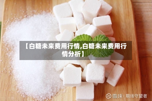 【白糖未来费用行情,白糖未来费用行情分析】