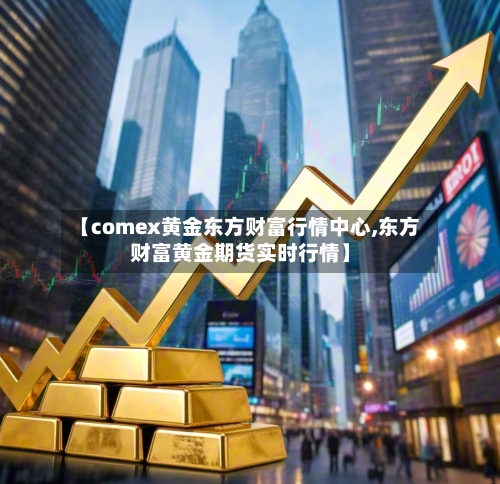 【comex黄金东方财富行情中心,东方财富黄金期货实时行情】