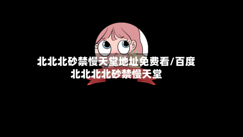 北北北砂禁慢天堂地址免费看/百度北北北北砂禁慢天堂