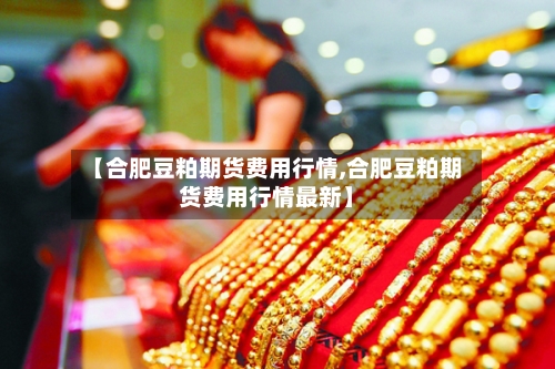 【合肥豆粕期货费用行情,合肥豆粕期货费用行情最新】