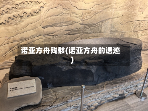 诺亚方舟残骸(诺亚方舟的遗迹)-第3张图片