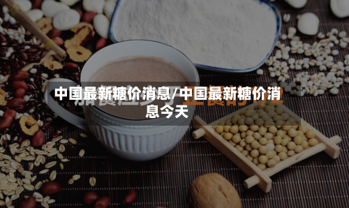 中国最新糖价消息/中国最新糖价消息今天