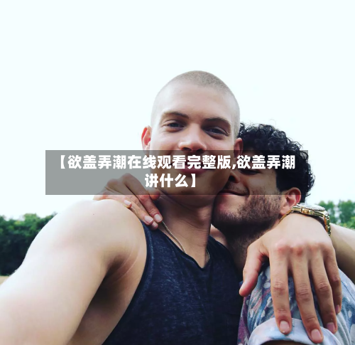 【欲盖弄潮在线观看完整版,欲盖弄潮讲什么】