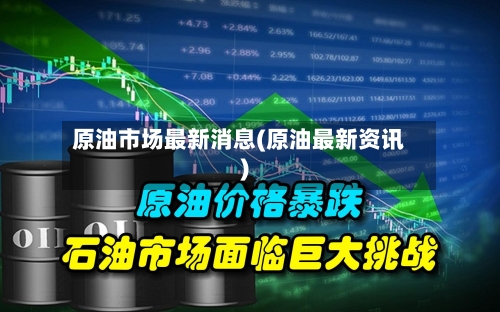 原油市场最新消息(原油最新资讯)