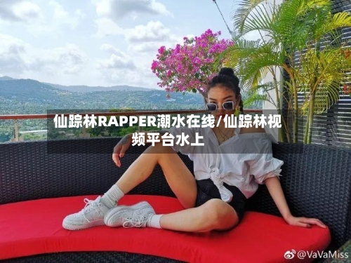 仙踪林RAPPER潮水在线/仙踪林视频平台水上-第2张图片