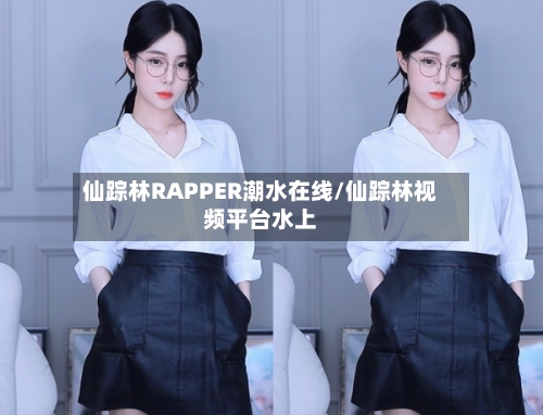 仙踪林RAPPER潮水在线/仙踪林视频平台水上-第3张图片