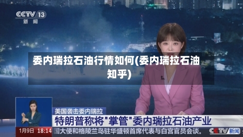 委内瑞拉石油行情如何(委内瑞拉石油知乎)