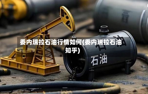 委内瑞拉石油行情如何(委内瑞拉石油知乎)-第3张图片