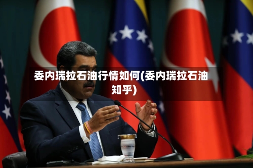 委内瑞拉石油行情如何(委内瑞拉石油知乎)-第2张图片