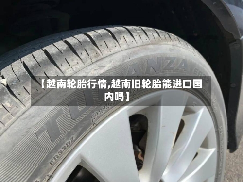 【越南轮胎行情,越南旧轮胎能进口国内吗】