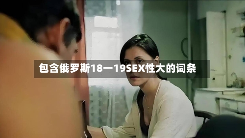 包含俄罗斯18一19SEX性大的词条-第2张图片