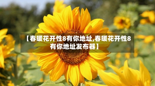 【春暖花开性8有你地址,春暖花开性8有你地址发布器】-第3张图片