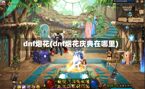 dnf烟花(dnf烟花庆典在哪里)
