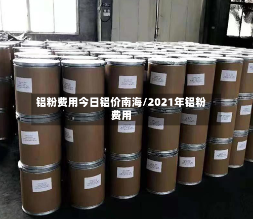 铝粉费用今日铝价南海/2021年铝粉费用