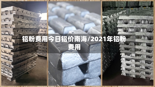 铝粉费用今日铝价南海/2021年铝粉费用-第2张图片