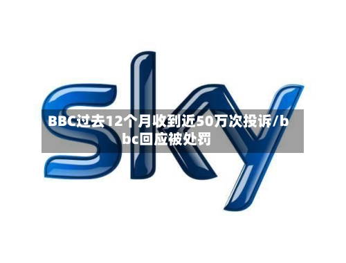 BBC过去12个月收到近50万次投诉/bbc回应被处罚