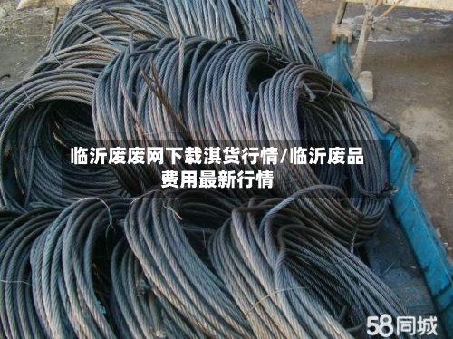 临沂废废网下载淇货行情/临沂废品费用最新行情-第3张图片