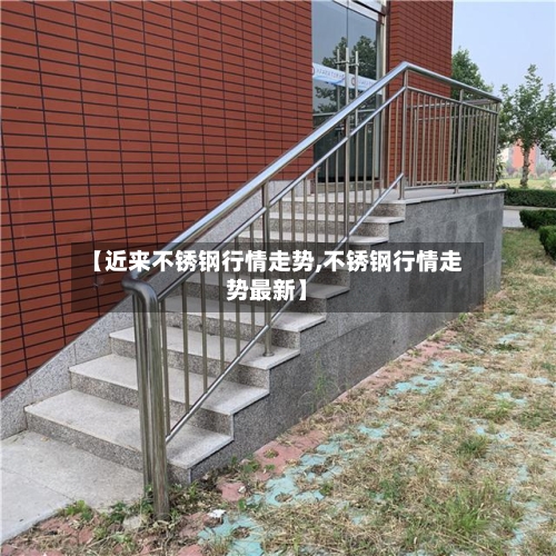 【近来不锈钢行情走势,不锈钢行情走势最新】