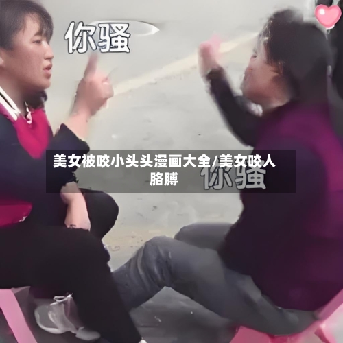 美女被咬小头头漫画大全/美女咬人胳膊-第3张图片